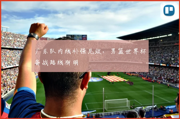 广东队内线补强见效，男篮世界杯备战路线渐明 - 爱游戏资讯