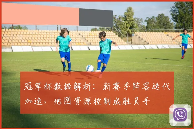 冠军杯数据解析：新赛季阵容迭代加速，地图资源控制成胜负手 - 爱游戏推荐