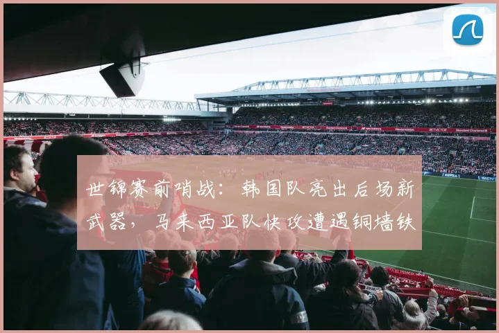 世锦赛前哨战：韩国队亮出后场新武器，马来西亚队快攻遭遇铜墙铁壁 - 爱游戏推荐