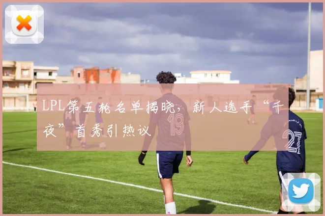LPL第五轮名单揭晓,新人选手“千夜”首秀引热议 - 爱游戏推荐