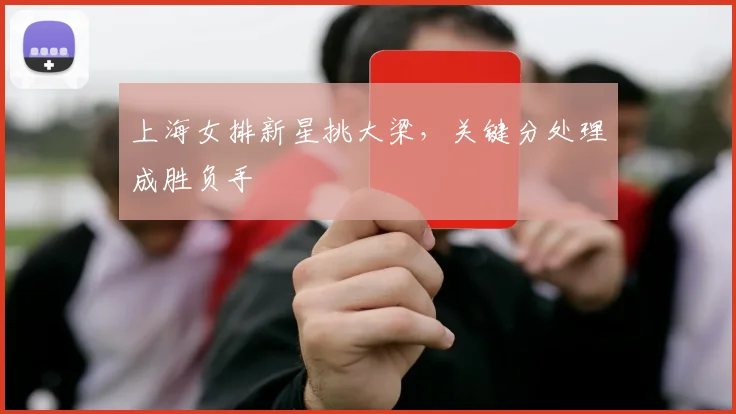 上海女排新星挑大梁，关键分处理成胜负手 - 爱游戏推荐