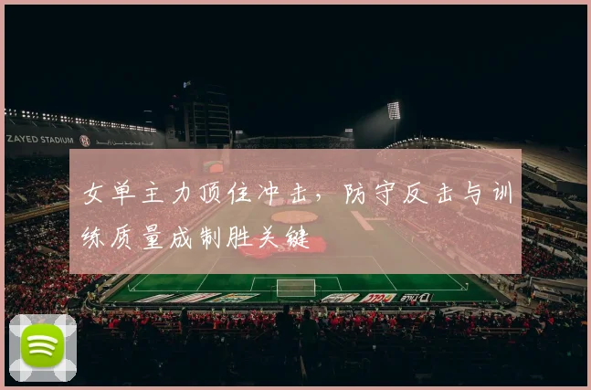 女单主力顶住冲击，防守反击与训练质量成制胜关键 - 爱游戏推荐