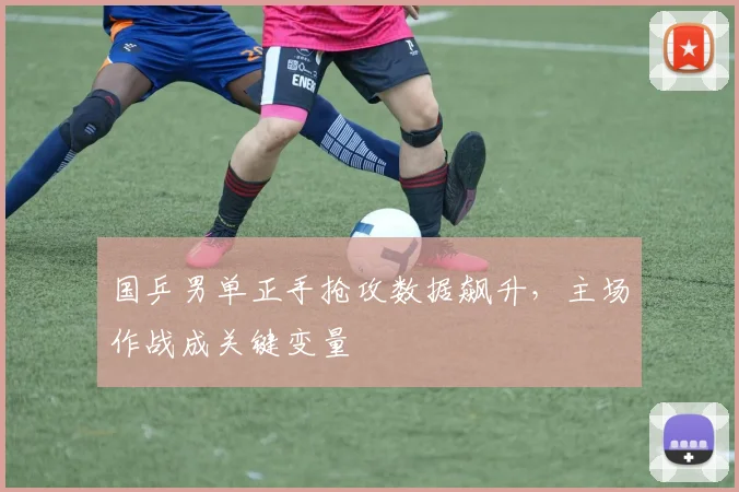 国乒男单正手抢攻数据飙升，主场作战成关键变量 - 爱游戏推荐