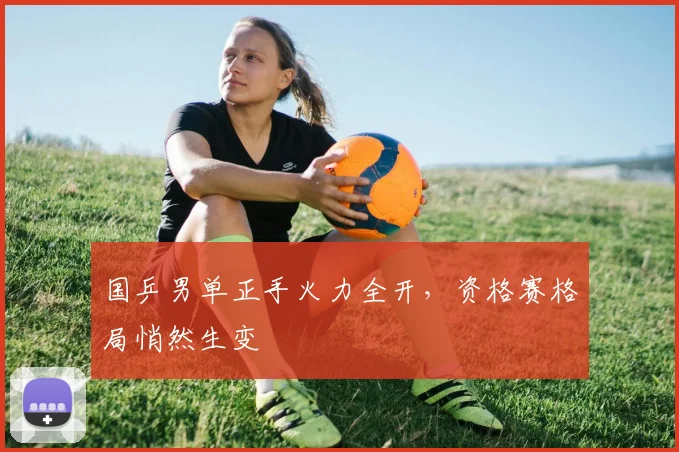 国乒男单正手火力全开，资格赛格局悄然生变 - 爱游戏推荐