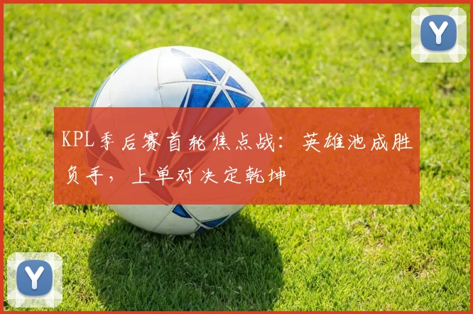 KPL季后赛首轮焦点战：英雄池成胜负手，上单对决定乾坤 - 爱游戏推荐