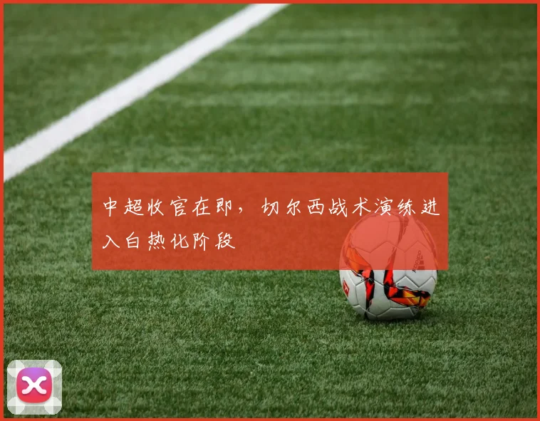 中超收官在即，切尔西战术演练进入白热化阶段 - 爱游戏推荐