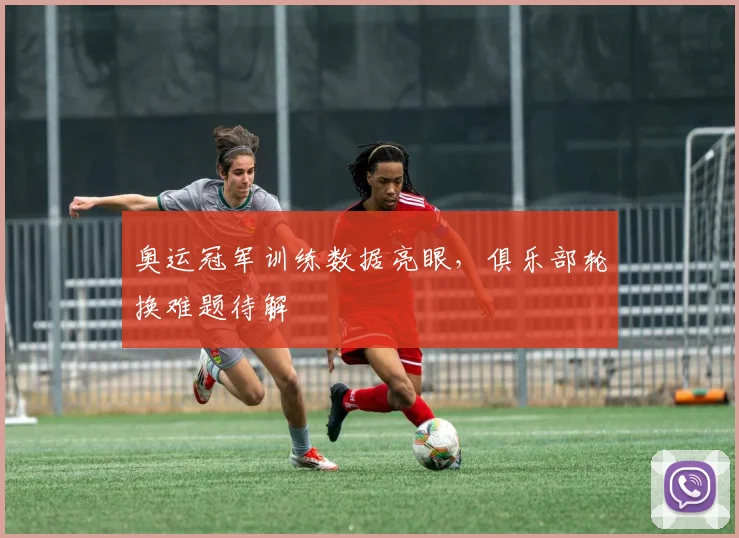奥运冠军训练数据亮眼,俱乐部轮换难题待解 - 爱游戏推荐