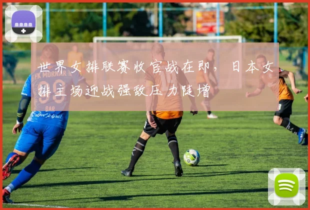 世界女排联赛收官战在即，日本女排主场迎战强敌压力陡增 - 爱游戏推荐