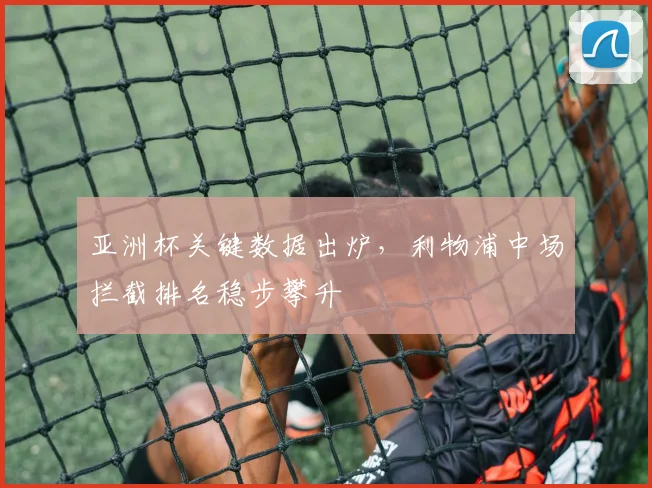 亚洲杯关键数据出炉，利物浦中场拦截排名稳步攀升 - 爱游戏推荐