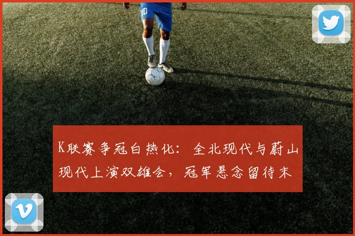K联赛争冠白热化：全北现代与蔚山现代上演双雄会，冠军悬念留待末轮揭晓 - 爱游戏推荐