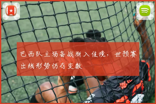 巴西队主场备战渐入佳境，世预赛出线形势仍存变数 - 爱游戏资讯