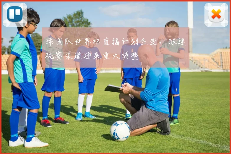 韩国队世界杯直播计划生变,球迷观赛渠道迎来重大调整 - 爱游戏推荐