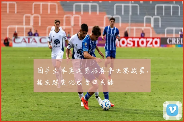 国乒女单奥运资格赛半决赛战罢，接发球变化成晋级关键 - 爱游戏推荐