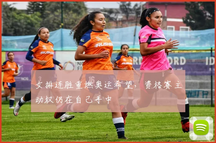 女排连胜重燃奥运希望，资格赛主动权仍在自己手中 - 爱游戏资讯
