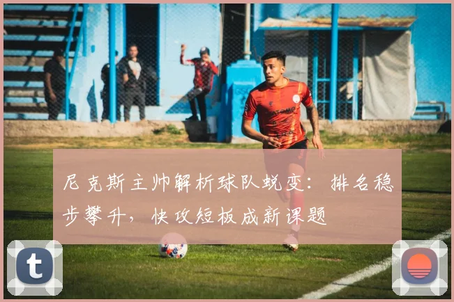 尼克斯主帅解析球队蜕变：排名稳步攀升，快攻短板成新课题 - 爱游戏资讯