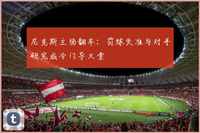 尼克斯主场翻车：罚球失准与对手研究成冷门导火索 - 爱游戏资讯