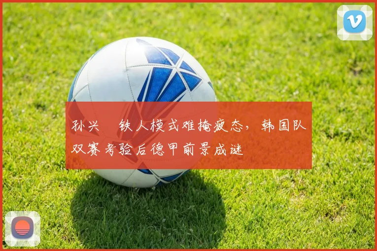 孙兴慜铁人模式难掩疲态，韩国队双赛考验后德甲前景成谜 - 爱游戏资讯