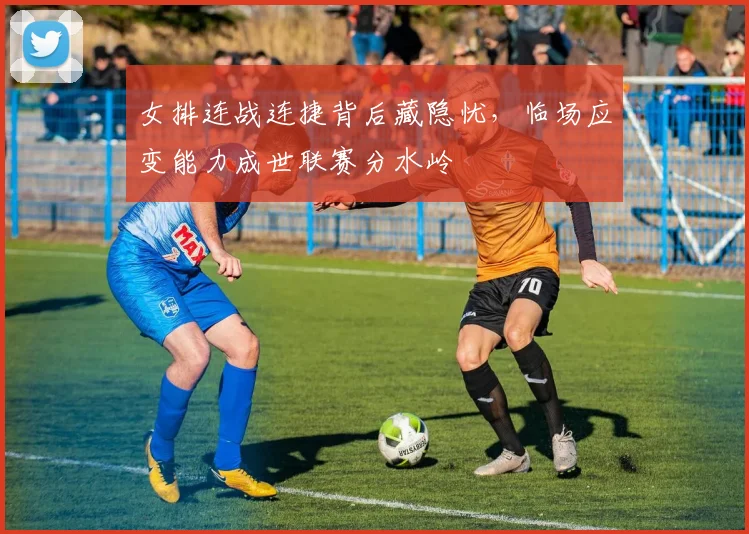 女排连战连捷背后藏隐忧，临场应变能力成世联赛分水岭 - 爱游戏推荐