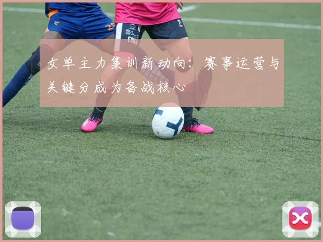 女单主力集训新动向：赛事运营与关键分成为备战核心 - 爱游戏推荐