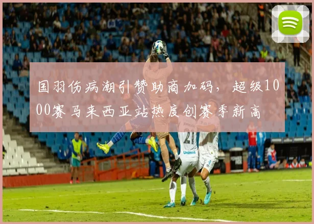 国羽伤病潮引赞助商加码，超级1000赛马来西亚站热度创赛季新高 - 爱游戏推荐