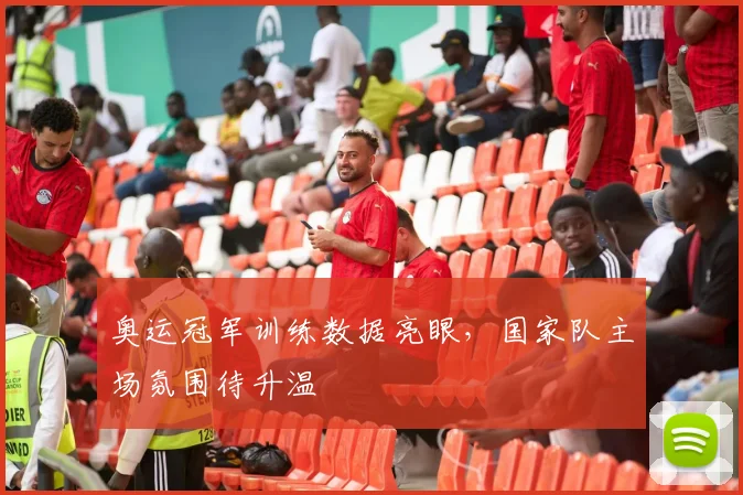 奥运冠军训练数据亮眼，国家队主场氛围待升温 - 爱游戏推荐