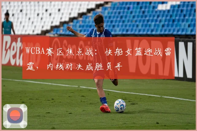 WCBA赛区焦点战：快船女篮迎战雷霆，内线对决成胜负手 - 爱游戏推荐
