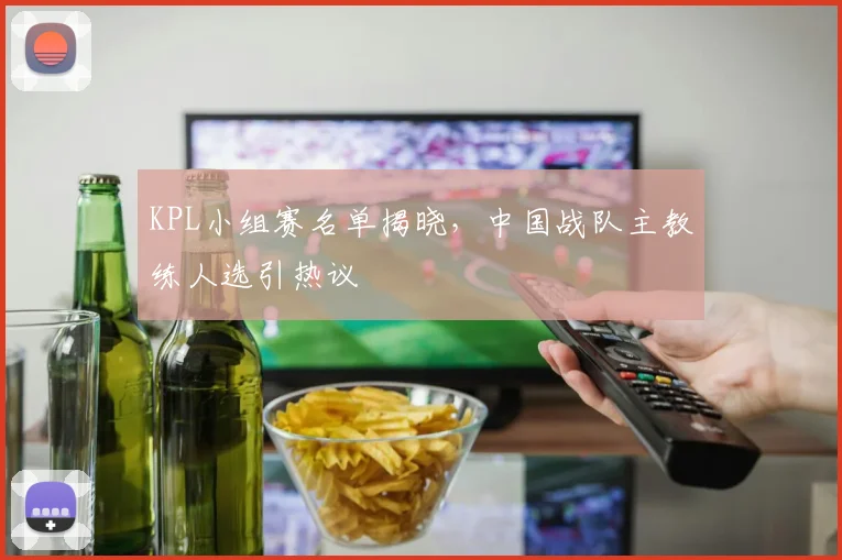 KPL小组赛名单揭晓，中国战队主教练人选引热议 - 爱游戏推荐