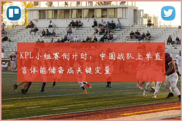 KPL小组赛倒计时，中国战队上单直言体能储备成关键变量 - 爱游戏推荐
