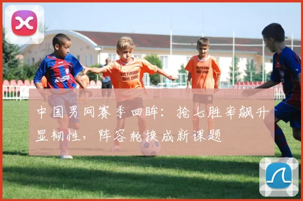 中国男网赛季回眸：抢七胜率飙升显韧性，阵容轮换成新课题 - 爱游戏推荐