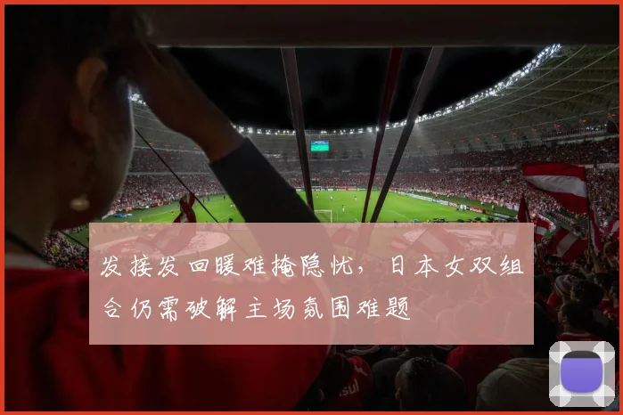 发接发回暖难掩隐忧，日本女双组合仍需破解主场氛围难题 - 爱游戏推荐
