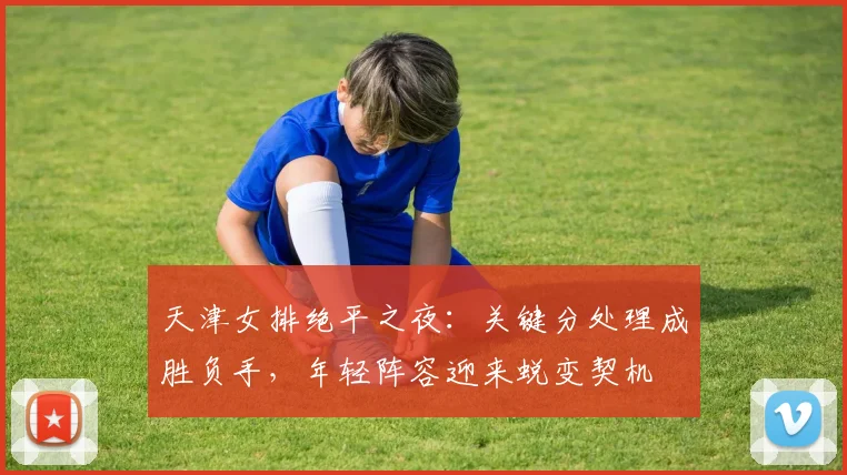 天津女排绝平之夜：关键分处理成胜负手，年轻阵容迎来蜕变契机 - 爱游戏推荐