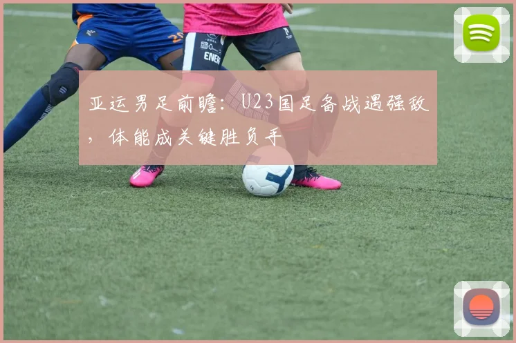 亚运男足前瞻：U23国足备战遇强敌，体能成关键胜负手 - 爱游戏推荐