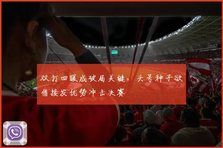 双打回暖成破局关键，头号种子欲借接发优势冲击决赛 - 爱游戏推荐
