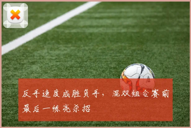 反手速度成胜负手，混双组合赛前最后一练亮杀招 - 爱游戏推荐