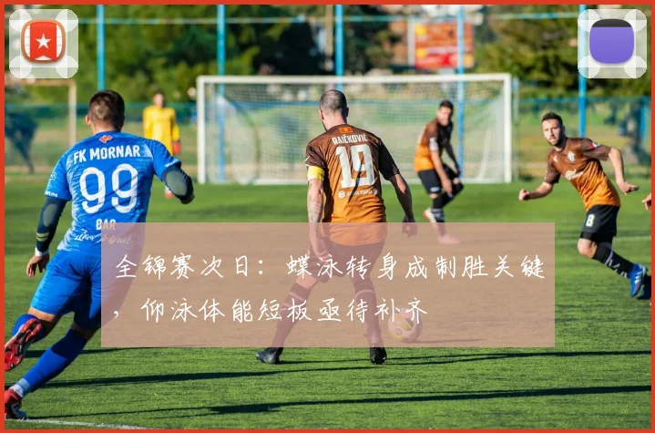 全锦赛次日：蝶泳转身成制胜关键，仰泳体能短板亟待补齐 - 爱游戏推荐