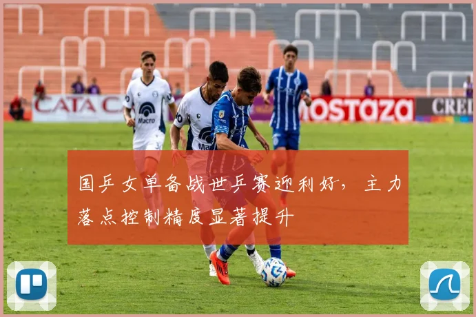 国乒女单备战世乒赛迎利好，主力落点控制精度显著提升 - 爱游戏推荐