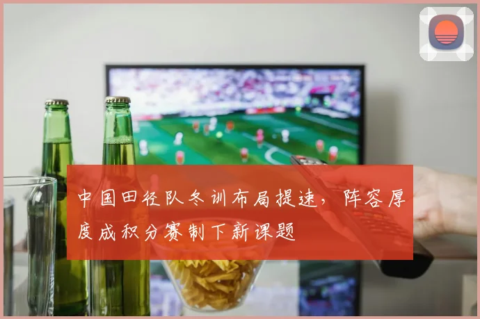 中国田径队冬训布局提速,阵容厚度成积分赛制下新课题 - 爱游戏推荐
