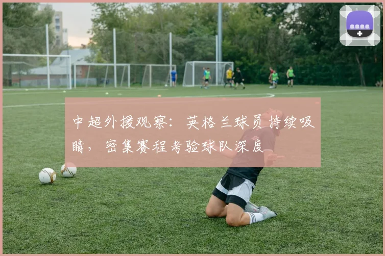 中超外援观察：英格兰球员持续吸睛，密集赛程考验球队深度 - 爱游戏推荐