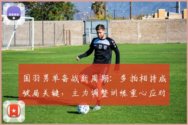 国羽男单备战新周期：多拍相持成破局关键，主力调整训练重心应对伤病潮 - 爱游戏推荐