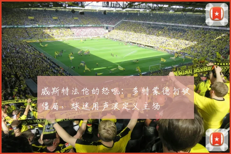 威斯特法伦的怒吼：多特蒙德打破僵局，球迷用声浪定义主场 - 爱游戏资讯