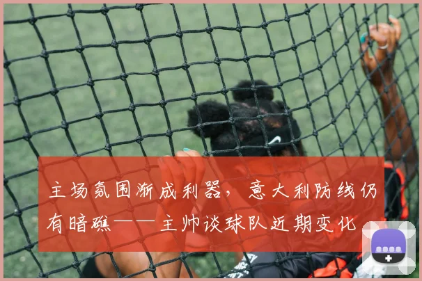 主场氛围渐成利器，意大利防线仍有暗礁——主帅谈球队近期变化 - 爱游戏推荐