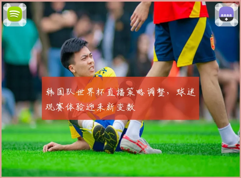韩国队世界杯直播策略调整,球迷观赛体验迎来新变数 - 爱游戏推荐