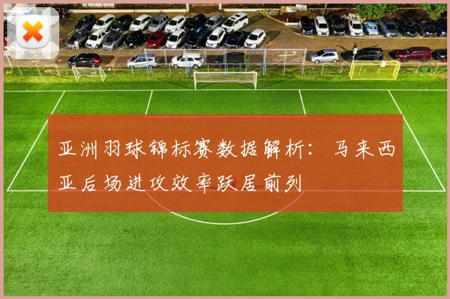 亚洲羽球锦标赛数据解析：马来西亚后场进攻效率跃居前列 - 爱游戏推荐