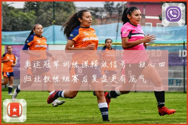 奥运冠军训练课释放信号,核心回归让教练组赛后复盘更有底气 - 爱游戏推荐