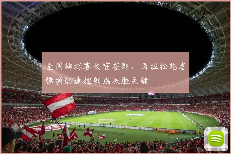 全国锦标赛收官在即，马拉松跑者强调配速控制成决胜关键 - 爱游戏推荐