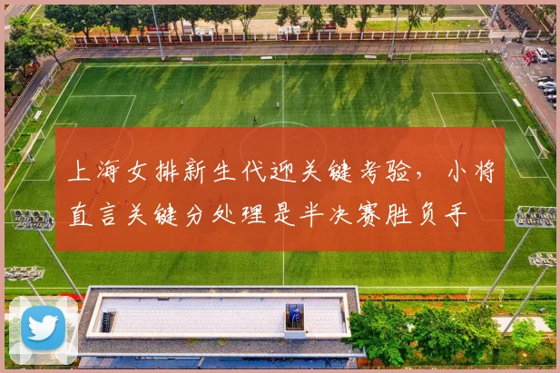 上海女排新生代迎关键考验，小将直言关键分处理是半决赛胜负手 - 爱游戏推荐