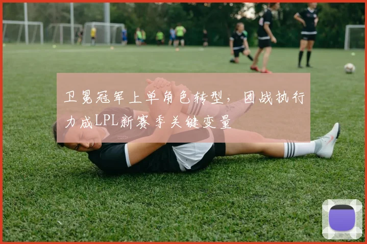 卫冕冠军上单角色转型，团战执行力成LPL新赛季关键变量 - 爱游戏推荐